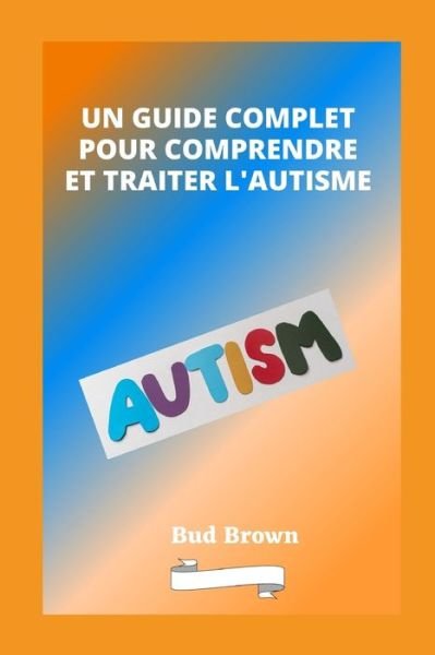 Cover for Bud Brown · Un Guide Complet Pour Comprendre Et Traiter l'Autisme (Paperback Book) (2022)