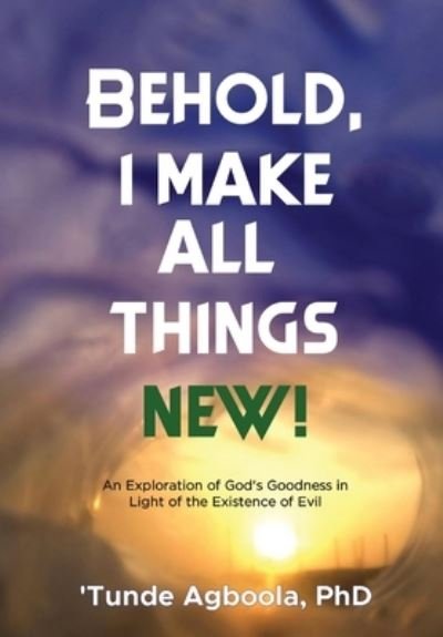 Cover for Dr 'Tunde Caleb Agboola · Behold, I Make All Things New!: An Exploration of God's Goodness in Light of the Existence of Evil (Hardcover bog) (2022)