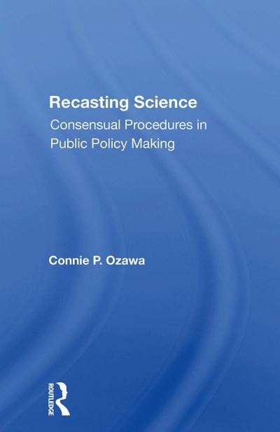 Recasting Science: Consensual Procedures In Public Policy Making - Connie P Ozawa - Books - Taylor & Francis Ltd - 9780367300630 - October 31, 2024