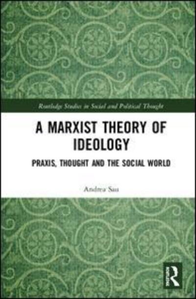 Cover for Sau, Andrea (St Mary’s University, London) · A Marxist Theory of Ideology: Praxis, Thought and the Social World - Routledge Studies in Social and Political Thought (Hardcover bog) (2020)
