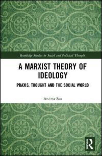 Cover for Sau, Andrea (St Mary’s University, London) · A Marxist Theory of Ideology: Praxis, Thought and the Social World - Routledge Studies in Social and Political Thought (Hardcover Book) (2020)