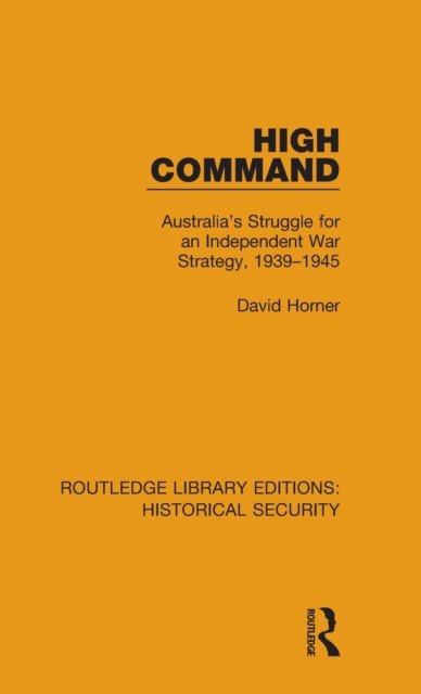 Cover for David Horner · High Command: Australia's Struggle for an Independent War Strategy, 1939–1945 - Routledge Library Editions: Historical Security (Hardcover Book) (2021)