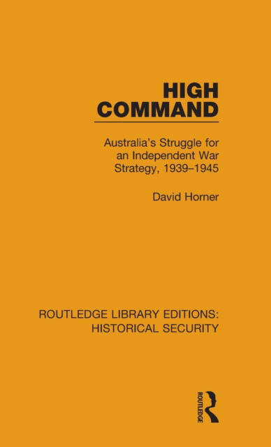 High Command: Australia's Struggle for an Independent War Strategy, 1939–1945 - Routledge Library Editions: Historical Security - David Horner - Books - Taylor & Francis Ltd - 9780367636630 - March 31, 2021