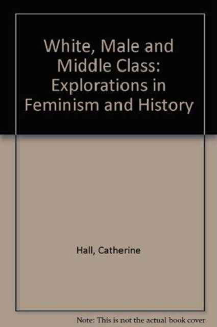 Cover for Catherine Hall · White, Male and Middle Class: Explorations in Feminism and History (Paperback Book) (1992)