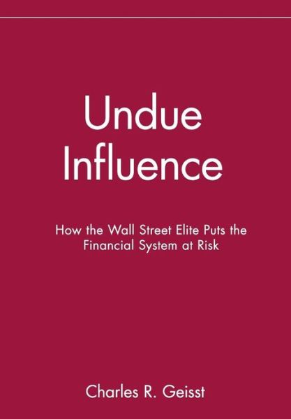 Cover for Charles R. Geisst · Undue Influence: How the Wall Street Elite Puts the Financial System at Risk (Hardcover Book) (2004)