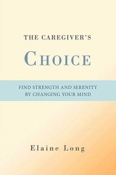 Cover for Elaine Long · The Caregiver's Choice: Find Strength and Serenity by Changing Your Mind (Paperback Book) (2008)