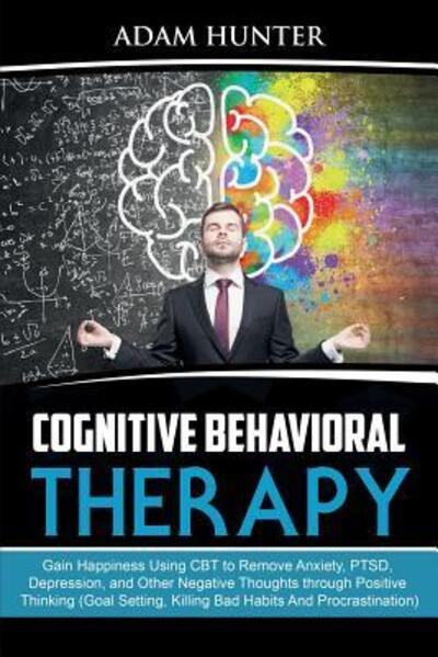 Cover for Adam Hunter · Cognitive Behavioral Therapy Gain Happiness Using CBT to Remove Anxiety, PTSD, Depression, and Other Negative Thoughts through Positive Thinking (Paperback Book) (2019)