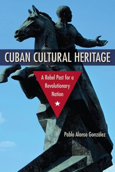 Cover for Pablo Alonso Gonzalez · Cuban Cultural Heritage: A Rebel Past for a Revolutionary Nation - Cultural Heritage Studies (Hardcover Book) (2018)