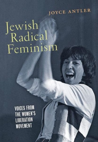 Cover for Joyce Antler · Jewish Radical Feminism: Voices from the Women's Liberation Movement - Goldstein-Goren Series in American Jewish History (Hardcover Book) (2018)