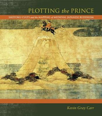 Cover for Kevin Carr · Plotting the Prince: Shotoku Cults and the Mapping of Medieval Japanese Buddhism (Hardcover Book) (2012)