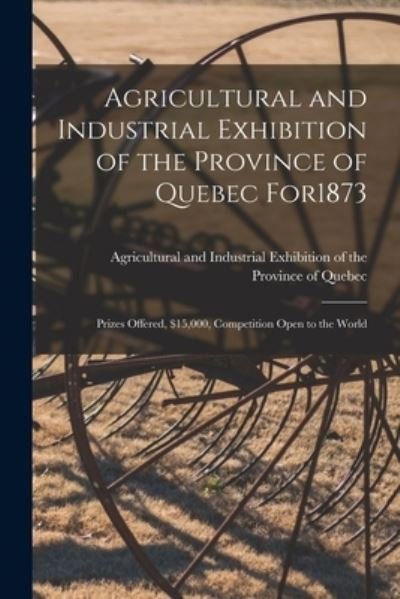 Cover for Agricultural and Industrial Exhibitio · Agricultural and Industrial Exhibition of the Province of Quebec for1873 [microform] (Pocketbok) (2021)