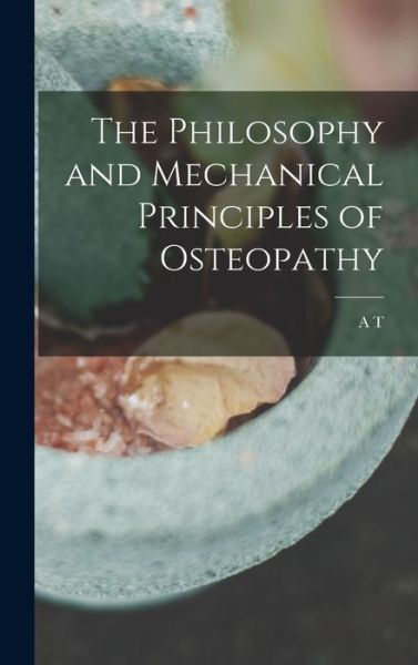 Cover for A. T. 1828-1917 Still · Philosophy and Mechanical Principles of Osteopathy (Book) (2022)