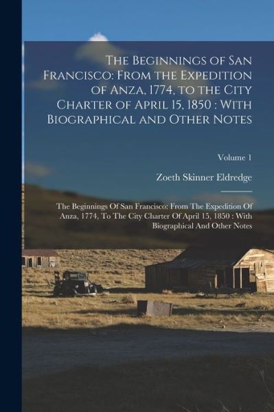 Cover for Zoeth Skinner Eldredge · Beginnings of San Francisco : From the Expedition of Anza, 1774, to the City Charter of April 15, 1850 : with Biographical and Other Notes : the Beginnings of San Francisco : from the Expedition of Anza, 1774, to the City Charter of April 15, 1850 (Book) (2022)