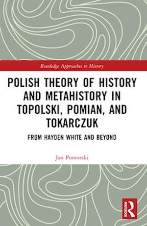 Polish Theory of History and Metahistory in Topolski, Pomian, and Tokarczuk: From Hayden White and Beyond - Routledge Approaches to History - Jan Pomorski - Bücher - Taylor & Francis Ltd - 9781032494630 - 28. November 2024