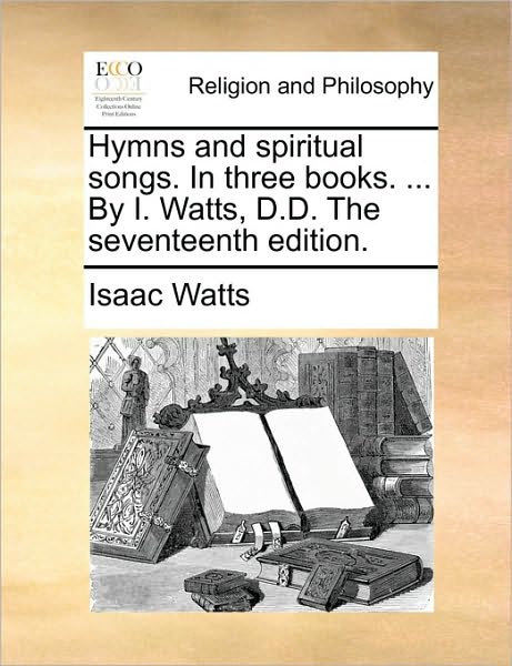 Cover for Isaac Watts · Hymns and Spiritual Songs. in Three Books. ... by I. Watts, D.d. the Seventeenth Edition. (Paperback Book) (2010)