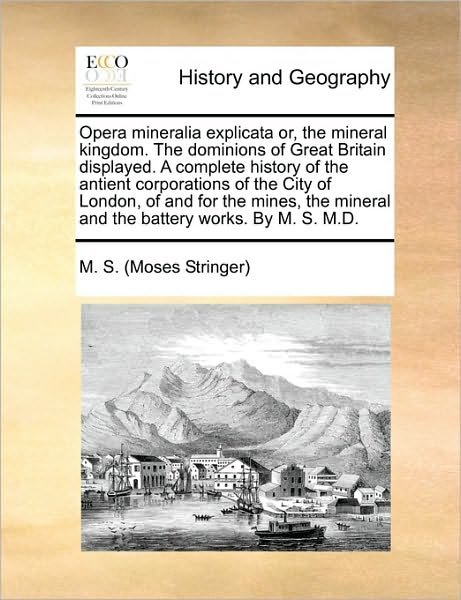 Cover for M S (Moses Stringer), S (Moses Stringer) · Opera Mineralia Explicata Or, the Mineral Kingdom. the Dominions of Great Britain Displayed. a Complete History of the Antient Corporations of the Cit (Pocketbok) (2010)