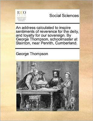 Cover for George Thompson · An Address Calculated to Inspire Sentiments of Reverence for the Deity, and Loyalty for Our Sovereign. by George Thompson, Schoolmaster at Stainton, Near (Paperback Bog) (2010)