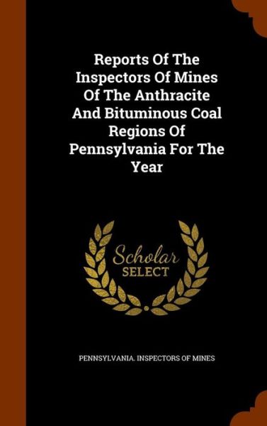 Cover for Pennsylvania Inspectors of Mines · Reports of the Inspectors of Mines of the Anthracite and Bituminous Coal Regions of Pennsylvania for the Year (Hardcover Book) (2015)