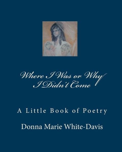 Cover for Donna Marie White-davis · Where I Was or Why I Didn't Come: a Little Book of Poetry (Paperback Book) (2010)