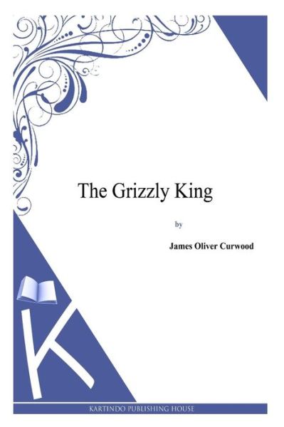 The Grizzly King - James Oliver Curwood - Books - Createspace - 9781494991630 - January 13, 2014