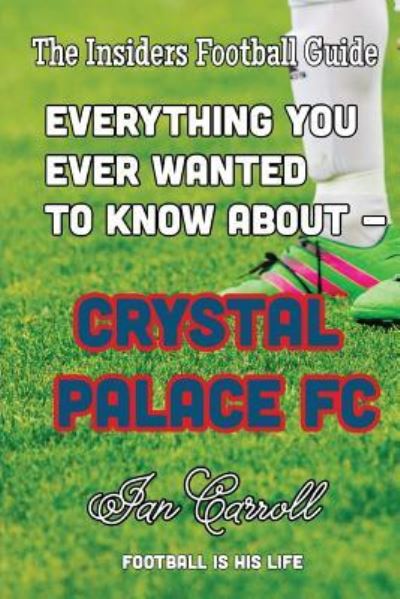 Everything You Ever Wanted to Know About - Crystal Palace FC - Mr Ian Carroll - Książki - Createspace Independent Publishing Platf - 9781539937630 - 4 listopada 2016