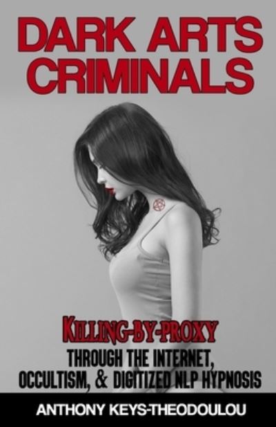 Cover for Anthony Keys-Theodoulou · Dark Arts Criminals: Killing-by-Proxy through the Internet, Occultism, &amp; Digitized NLP Hypnosis (Paperback Book) (2020)