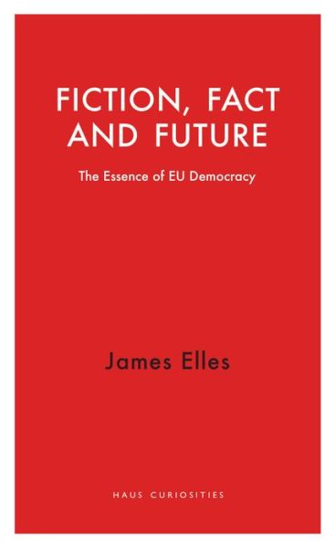 Cover for James Elles · Fiction, Fact and Future: The Essence of EU Democracy - Haus Curiosities (Paperback Book) (2019)