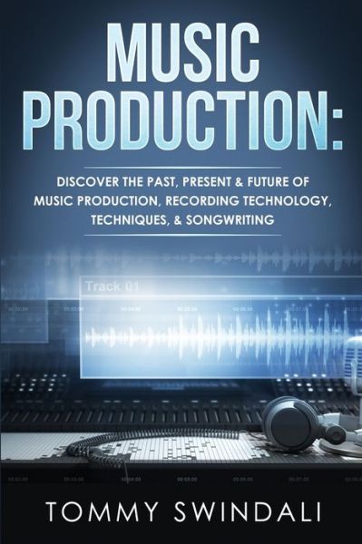 Cover for Tommy Swindali · Music Production: Discover The Past, Present &amp; Future of Music Production, Recording Technology, Techniques, &amp; Songwriting (Taschenbuch) (2019)