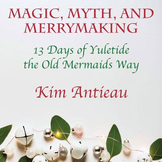 Cover for Kim Antieau · Magic, Myth, and Merrymaking: 13 Days of Yuletide the Old Mermaids Way (Paperback Book) [Color edition] (2021)