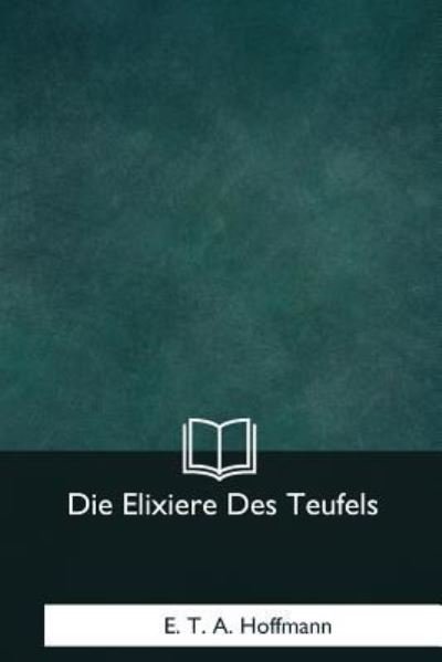 Die Elixiere Des Teufels - E T A Hoffmann - Libros - Createspace Independent Publishing Platf - 9781981167630 - 13 de enero de 2018