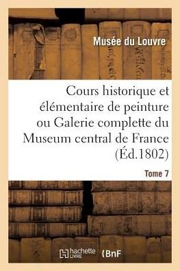 Cours Historique Et Elementaire de Peinture Ou Galerie Complette Du Museum Central de France. Tome 7 - Musee Du Louvre - Books - Hachette Livre - BNF - 9782013018630 - February 1, 2017