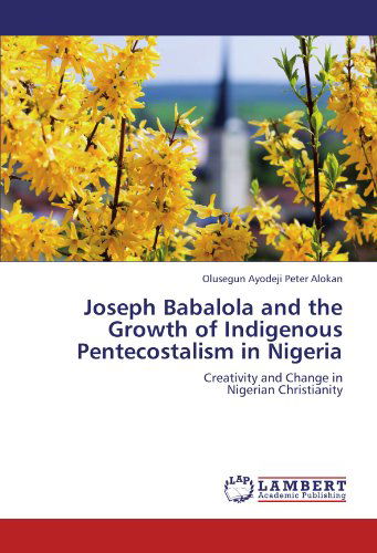 Cover for Olusegun Ayodeji Peter Alokan · Joseph Babalola and the Growth of Indigenous Pentecostalism in Nigeria: Creativity and Change in Nigerian Christianity (Paperback Book) (2011)