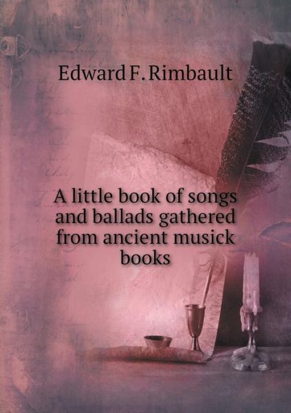 Cover for Edward F Rimbault · A Little Book of Songs and Ballads Gathered from Ancient Musick Books (Paperback Book) (2015)