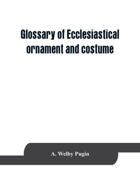 Cover for A Welby Pugin · Glossary of ecclesiastical ornament and costume, compiled from ancient authorities and examples (Paperback Book) (2019)