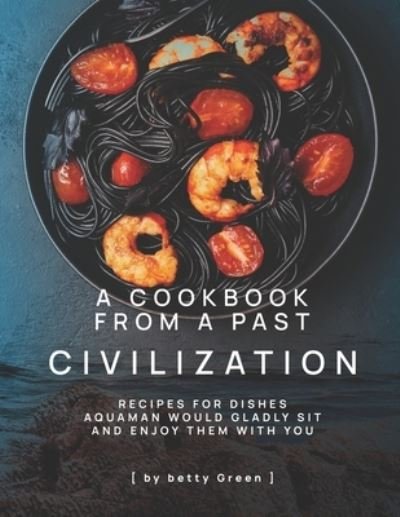 Cover for Betty Green · A Cookbook from a Past Civilization: Recipes For Dishes Aquaman Would Gladly Sit and Enjoy Them with You (Paperback Bog) (2021)