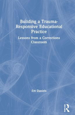 Cover for Em Daniels · Building a Trauma-Responsive Educational Practice: Lessons from a Corrections Classroom (Hardcover bog) (2021)