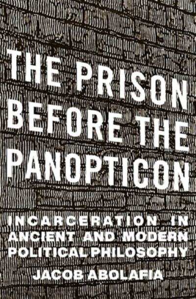 Cover for Jacob Abolafia · The Prison before the Panopticon: Incarceration in Ancient and Modern Political Philosophy (Hardcover Book) (2024)