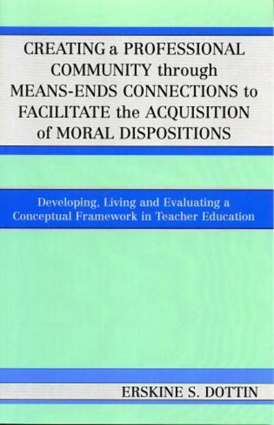 Creating a Professional Community through Means-Ends Connections to Facilitate the Acquisition of Moral Disposition: Developing, Living and Evaluating a Conceptual Framework in Teacher Education - Erskine S. Dottin - Books - University Press of America - 9780761831631 - March 4, 2005