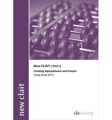 Cover for CiA Training Ltd. · New CLAIT 2006 Unit 2 Creating Spreadsheets and Graphs Using Excel 2013 (Spiral Book) (2014)