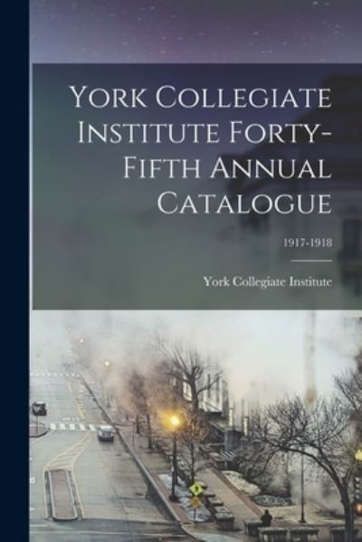 Cover for York Collegiate Institute · York Collegiate Institute Forty-fifth Annual Catalogue; 1917-1918 (Paperback Book) (2021)