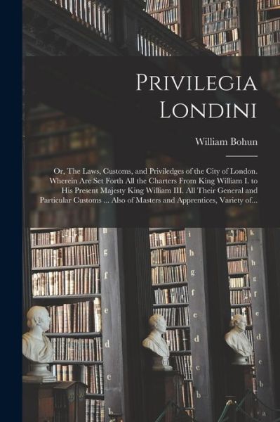 Privilegia Londini: or, The Laws, Customs, and Priviledges of the City of London. Wherein Are Set Forth All the Charters From King William I. to His Present Majesty King William III. All Their General and Particular Customs ... Also of Masters And... - William Bohun - Books - Legare Street Press - 9781014862631 - September 9, 2021
