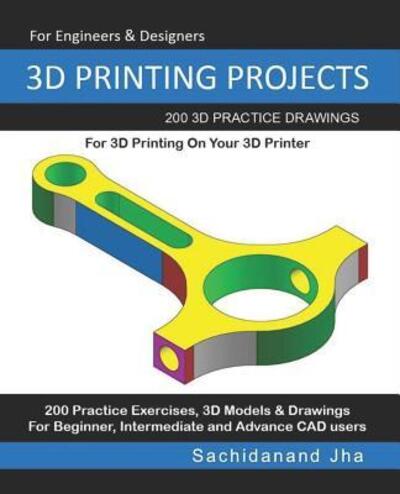 Cover for Sachidanand Jha · 3D Printing Projects: 200 3D Practice Drawings For 3D Printing On Your 3D Printer (Paperback Book) (2019)