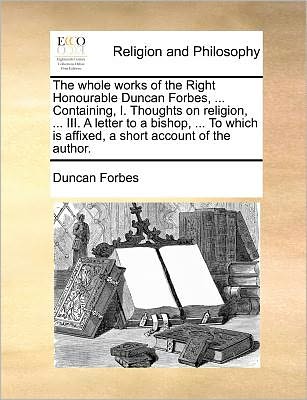 Whole Works of the Right Honourable Duncan Forbes, ... Containing, I. Thoughts on Religion, ... Iii. a Letter to a Bishop, ... to Which is Affixed - Duncan Forbes - Books - Gale Ecco, Print Editions - 9781171084631 - June 24, 2010