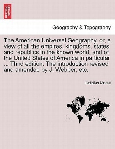 Cover for Jedidiah Morse · The American Universal Geography, Or, a View of All the Empires, Kingdoms, States and Republics in the Known World, and of the United States of America in Particular ... Third Edition. the Introduction Revised and Amended by J. Webber, Etc. (Paperback Book) (2011)