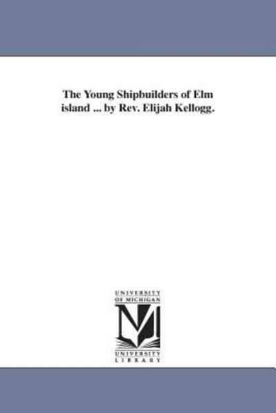 Cover for Michigan Historical Reprint Series · The Young Shipbuilders of Elm Island ... by Rev. Elijah Kellogg. (Paperback Book) (2006)