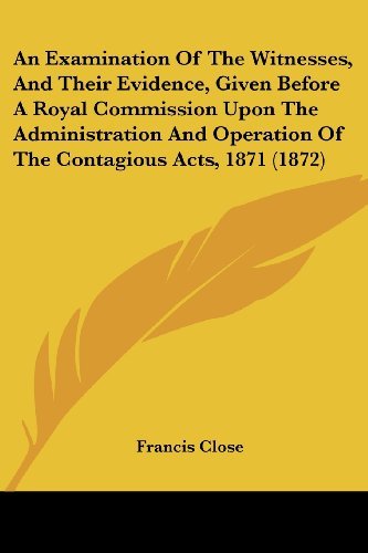 Cover for Francis Close · An Examination of the Witnesses, and Their Evidence, Given Before a Royal Commission Upon the Administration and Operation of the Contagious Acts, 1871 (1872) (Paperback Bog) (2008)