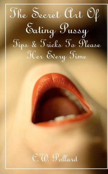 The Secret Art of Eating Pussy: Tips & Tricks to Please Her Every Time - C W Pollard - Bøker - Createspace - 9781463655631 - 26. juni 2011