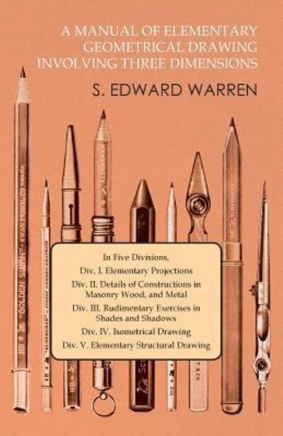 Cover for S. Edward Warren · A Manual of Elementary Geometrical Drawing Involving Three Dimensions In Five Divisions, Div. I. Elementary Projections Div. II. Details of ... in Shades and Shadows Div. IV. Isometrica (Paperback Bog) (2016)