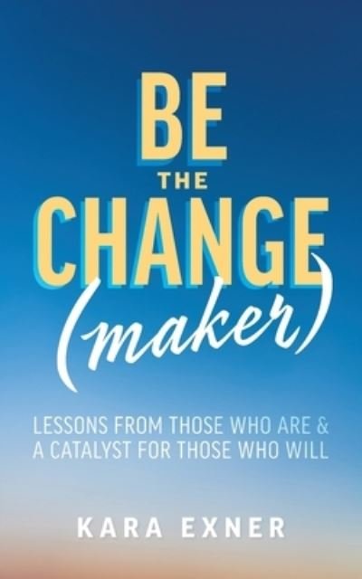 Cover for Kara Exner · Be the Change (maker): Lessons from Those Who Are &amp; A Catalyst for Those Who Will (Pocketbok) (2020)