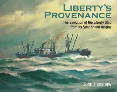 Cover for John Henshaw · Liberty's Provenance: The Evolution of the Liberty Ship from its Sunderland Origins (Hardcover Book) (2019)